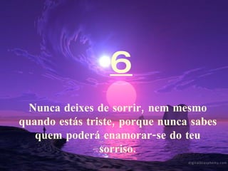 6 Nunca deixes de sorrir, nem mesmo quando estás triste, porque nunca sabes quem poderá enamorar-se do teu sorriso. 