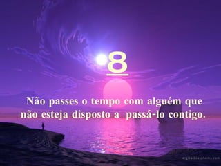 8 Não passes o tempo com alguém que não esteja disposto a  passá-lo contigo.   
