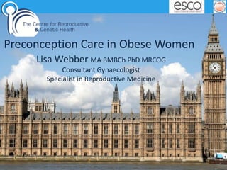a
Preconception Care in Obese Women
Lisa Webber MA BMBCh PhD MRCOG
Consultant Gynaecologist
Specialist in Reproductive Medicine
 