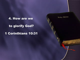 4. How are we
to glorify God?
1 Corinthians 10:31
 