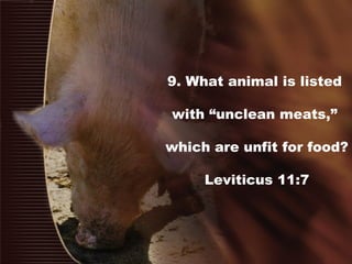 9. What animal is listed
with “unclean meats,”
which are unfit for food?
Leviticus 11:7
 