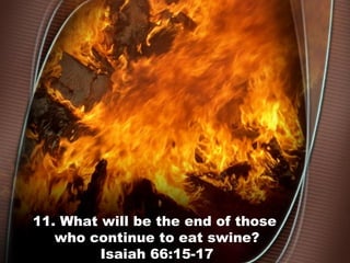 11. What will be the end of those
who continue to eat swine?
Isaiah 66:15-17
 