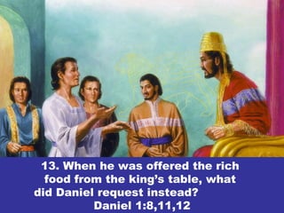 13. When he was offered the rich
food from the king’s table, what
did Daniel request instead?
Daniel 1:8,11,12
 
