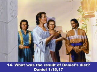14. What was the result of Daniel’s diet?
Daniel 1:15,17
 