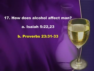 17. How does alcohol affect man?
a. Isaiah 5:22,23
b. Proverbs 23:31-33
 
