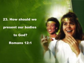 23. How should we
present our bodies
to God?
Romans 12:1
 