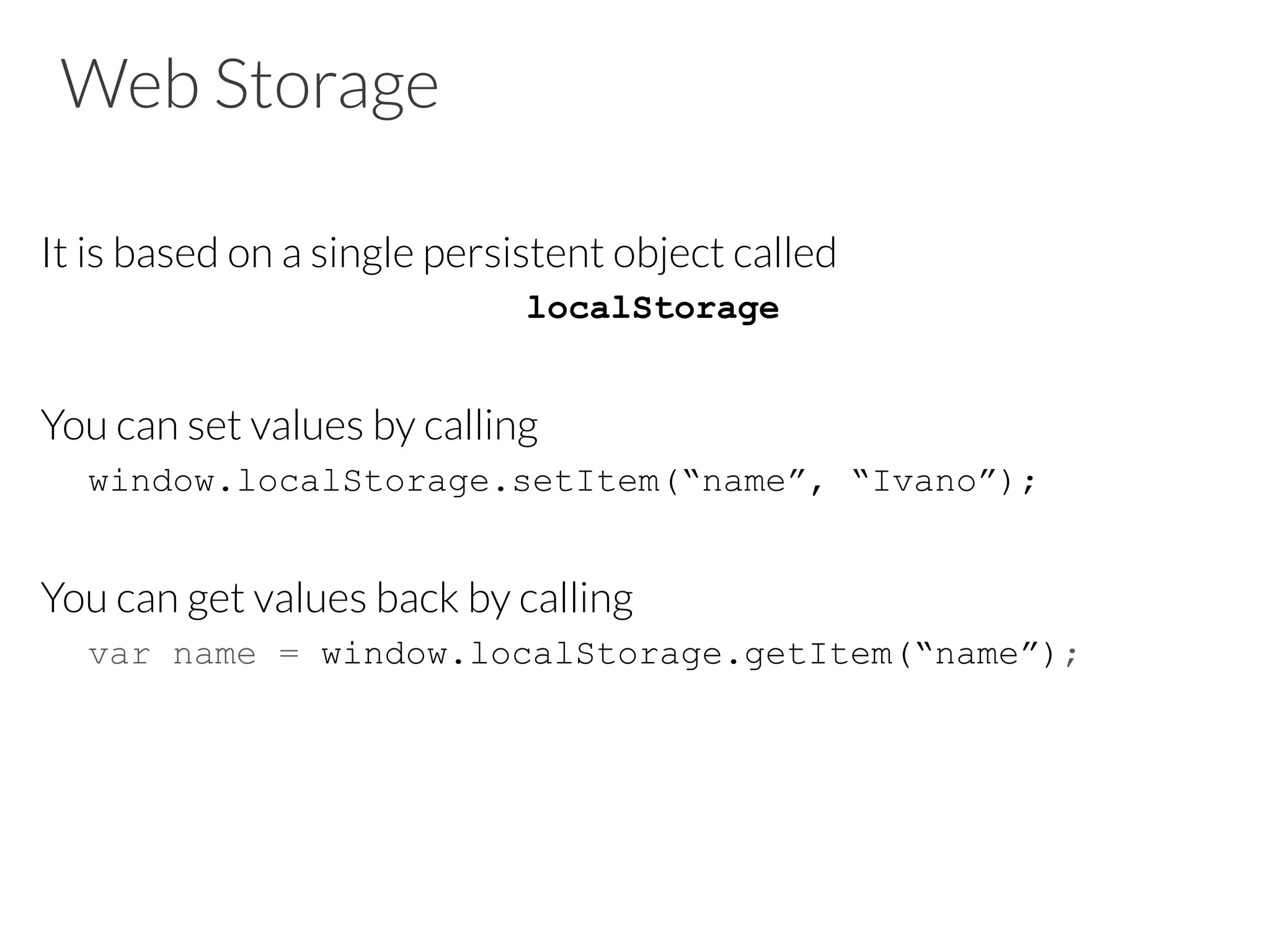 Web Storage
It is based on a single persistent object called 
localStorage

You can set values by calling

window.localStorage.setItem(“name”, “Ivano”);

You can get values back by calling
var name = window.localStorage.getItem(“name”);

 