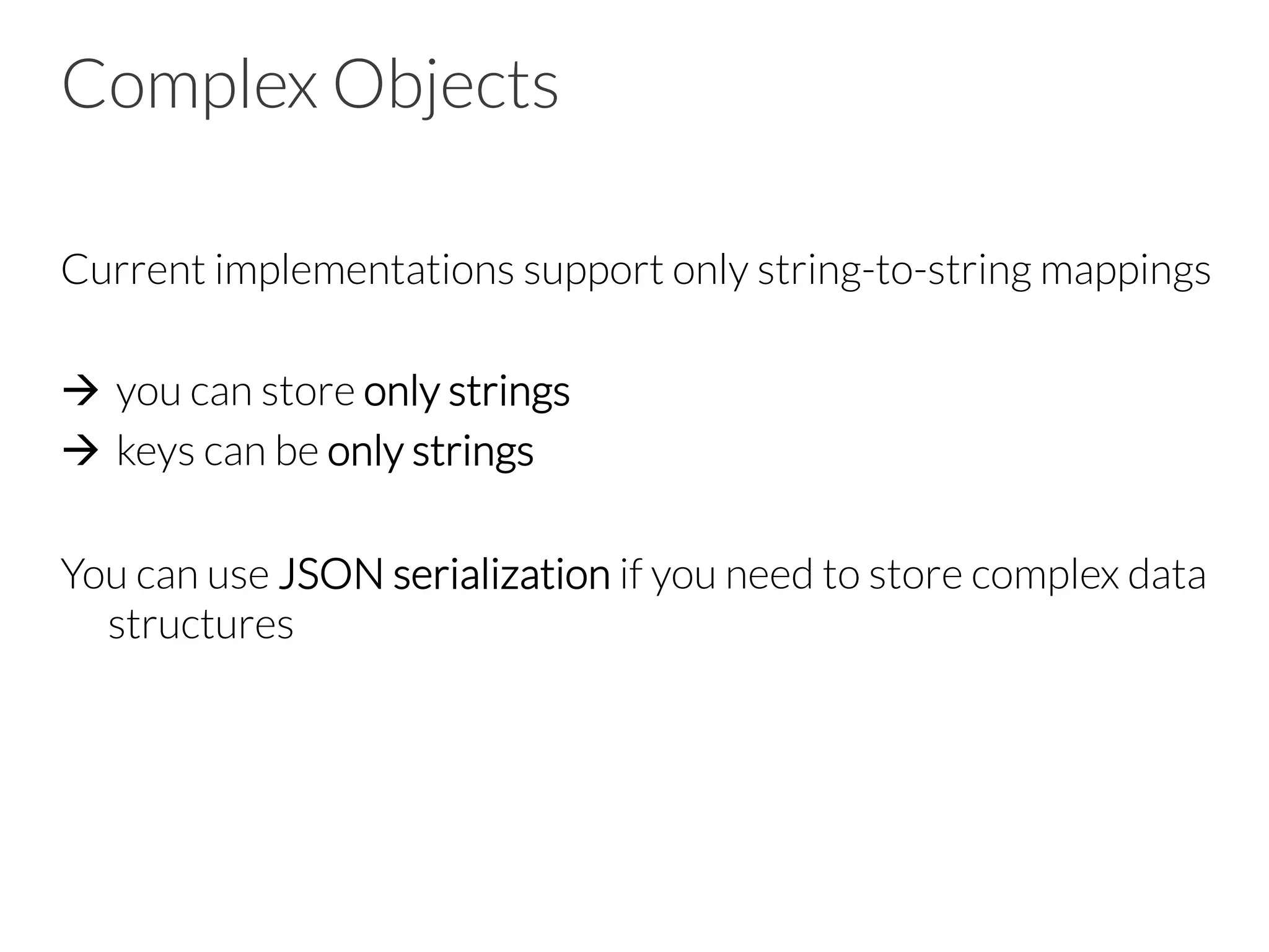 Complex Objects
Current implementations support only string-to-string mappings

à  you can store only strings 
à  keys can be only strings

You can use JSON serialization if you need to store complex data
structures

 