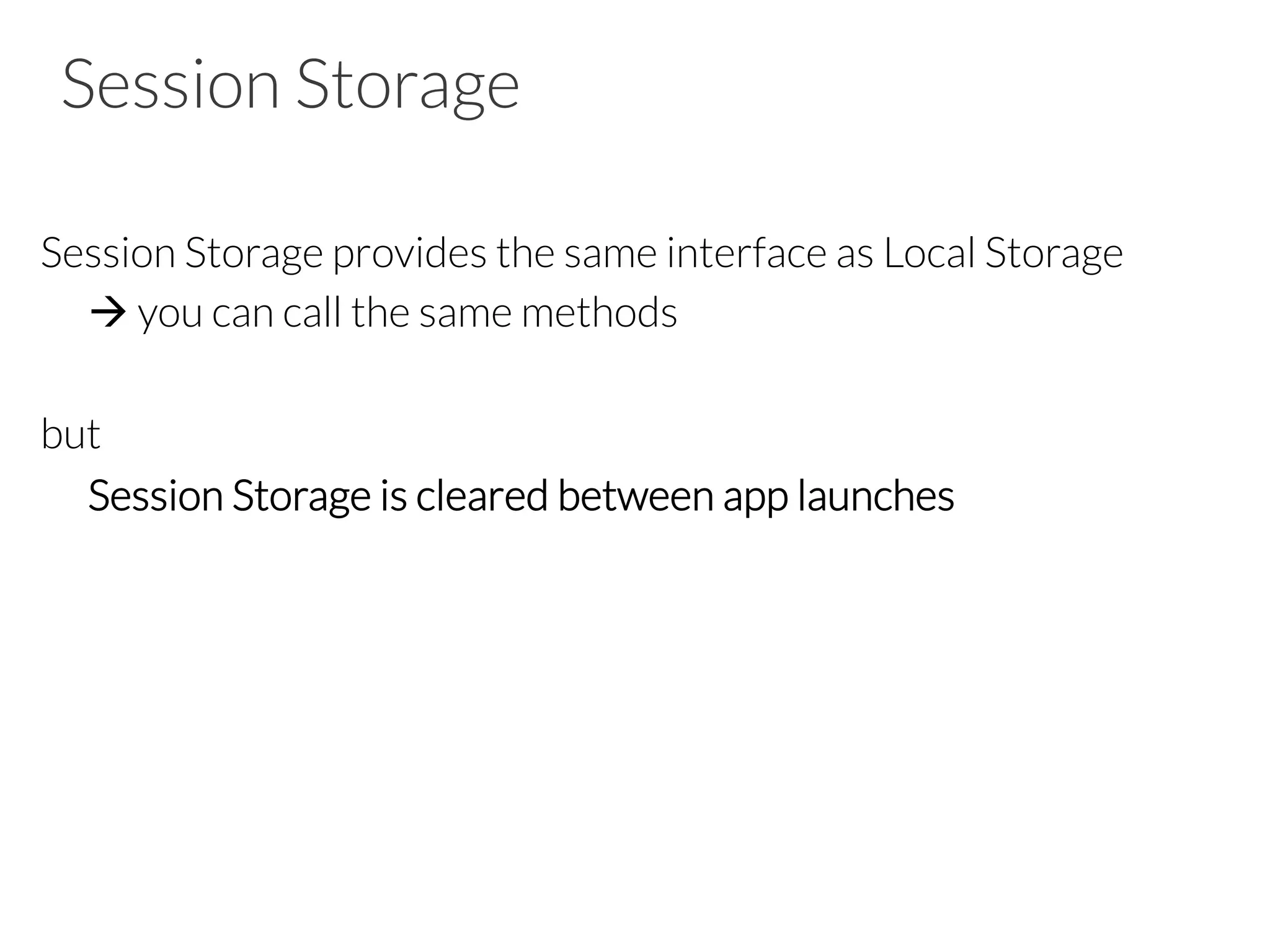 Session Storage
Session Storage provides the same interface as Local Storage

à you can call the same methods

but 

Session Storage is cleared between app launches
 