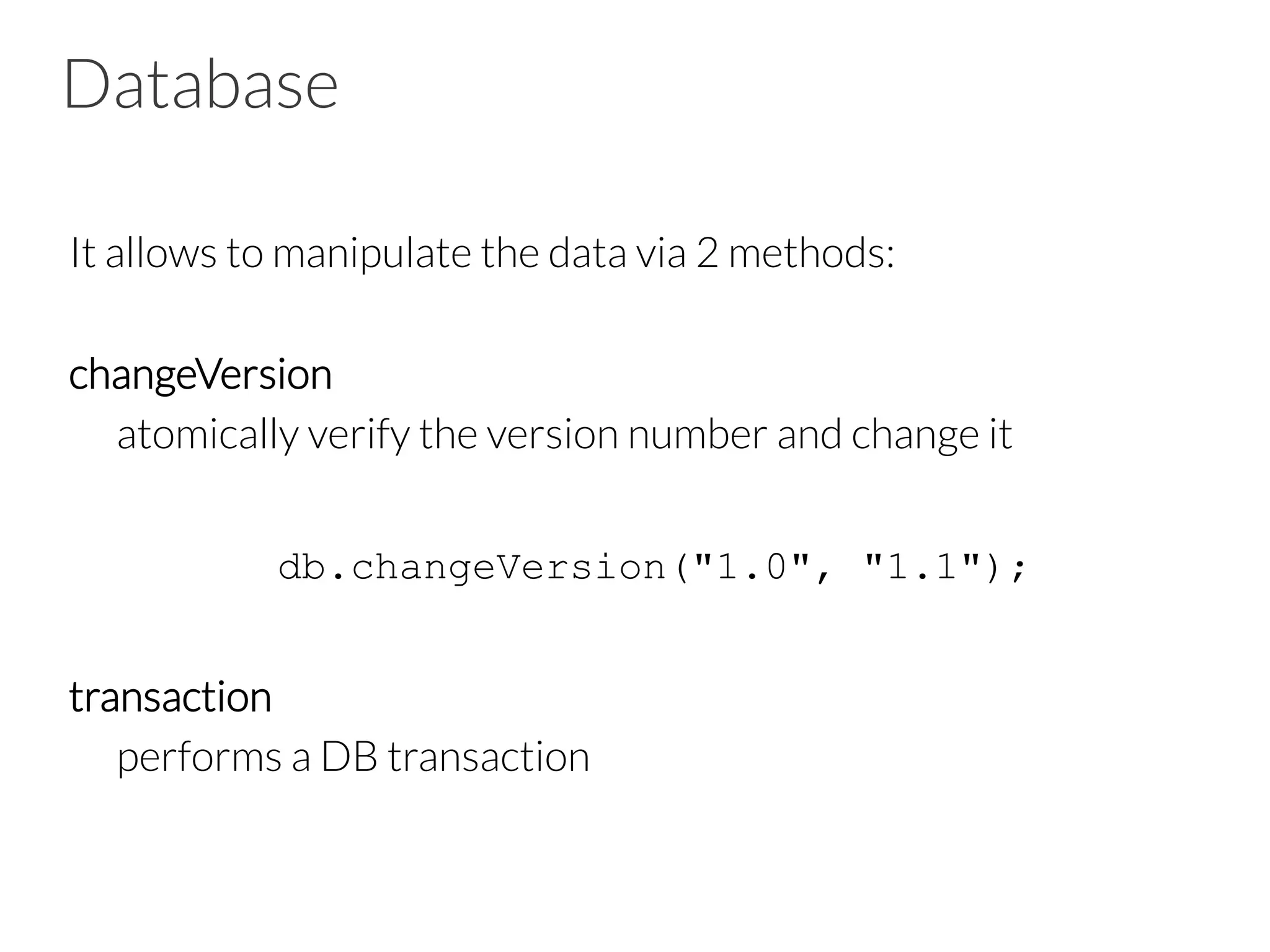 Database
It allows to manipulate the data via 2 methods:

changeVersion

atomically verify the version number and change it

db.changeVersion("1.0", "1.1");

transaction

performs a DB transaction
 