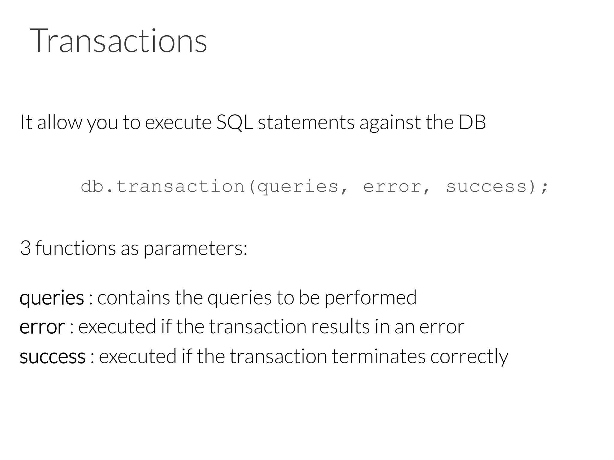 Transactions
It allow you to execute SQL statements against the DB

db.transaction(queries, error, success);

3 functions as parameters:

queries : contains the queries to be performed
error : executed if the transaction results in an error
success : executed if the transaction terminates correctly
 