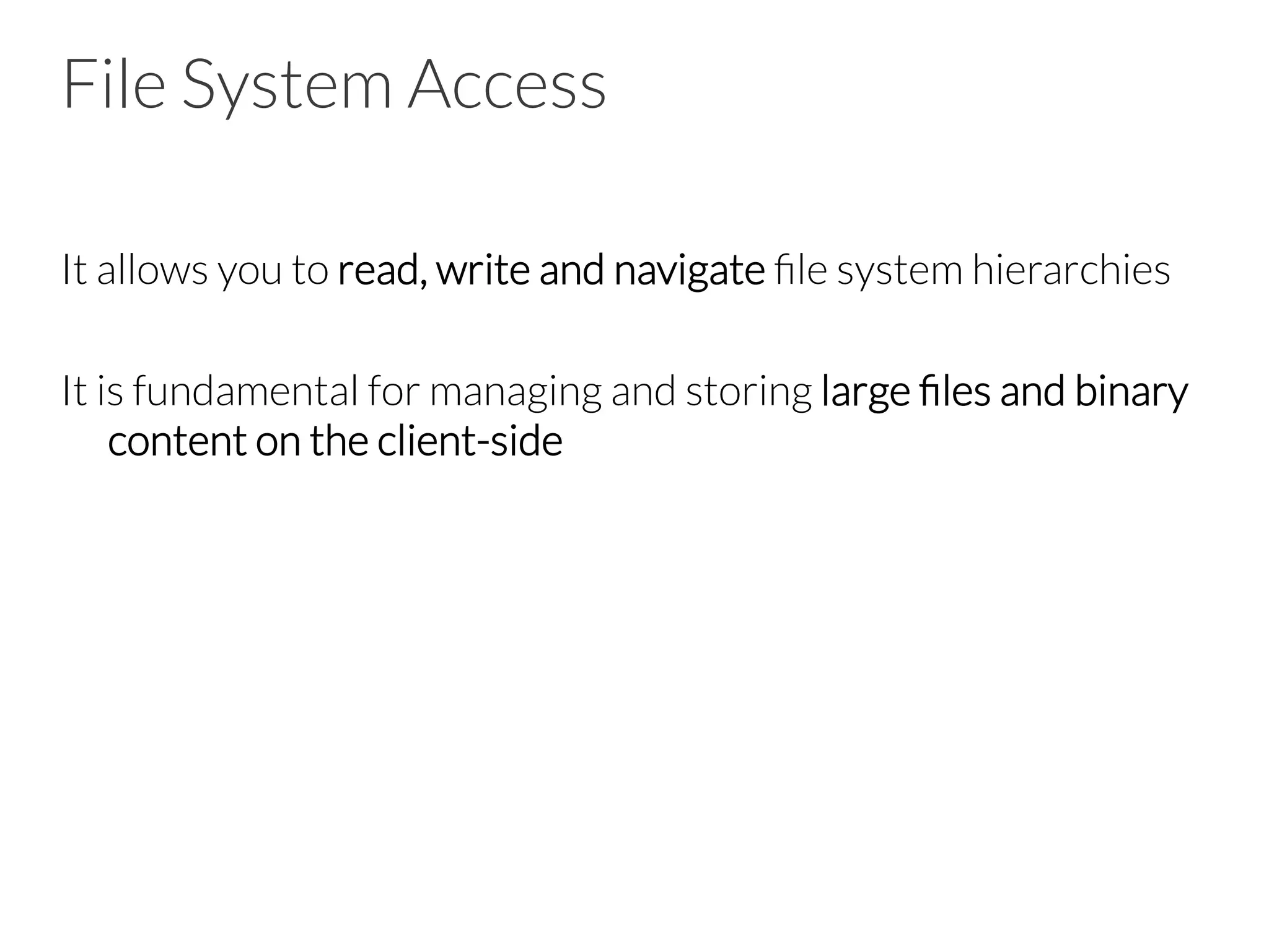 File System Access
It allows you to read, write and navigate ﬁle system hierarchies

It is fundamental for managing and storing large ﬁles and binary
content on the client-side
 