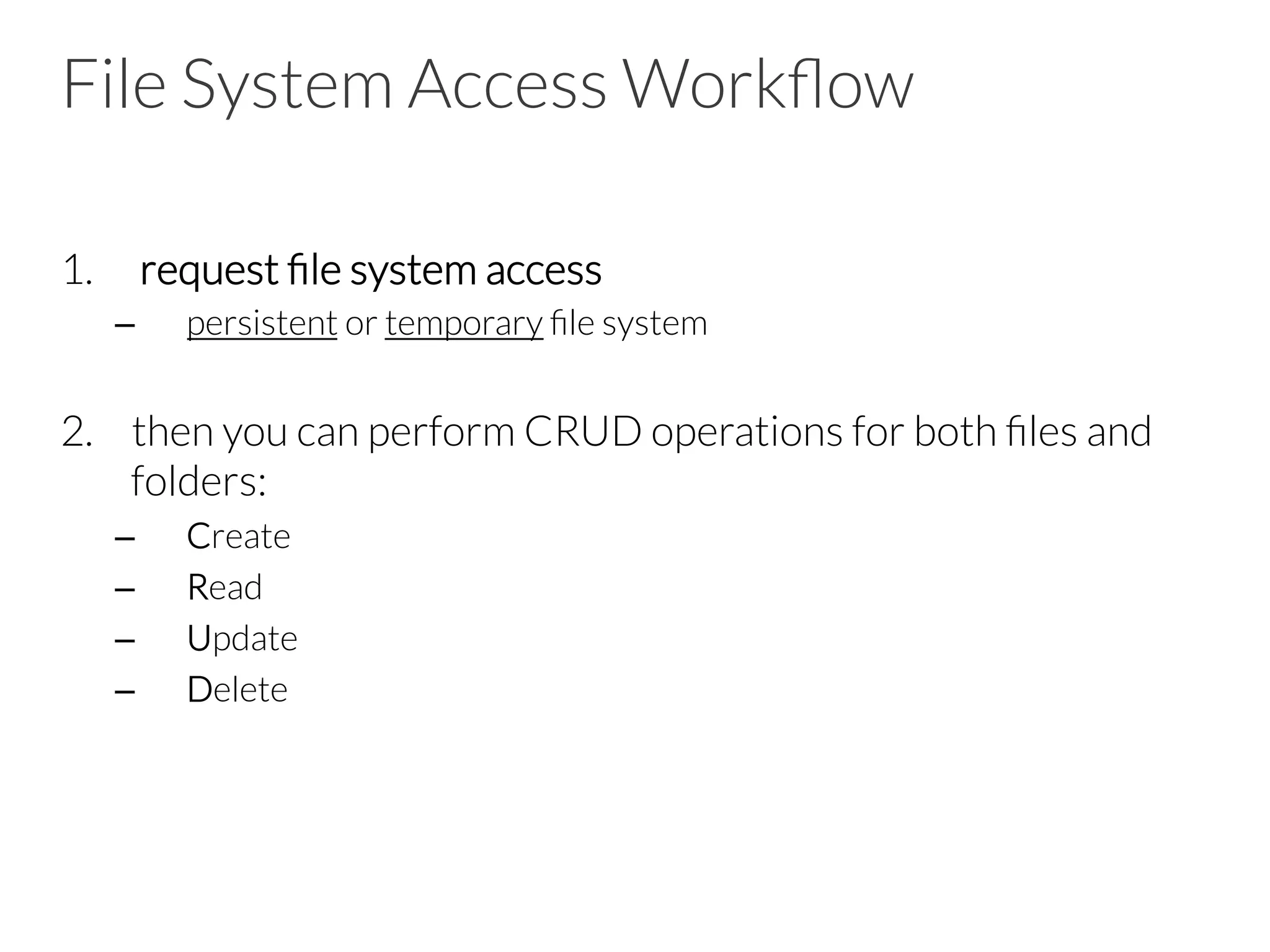 File System Access Workﬂow
1.  request ﬁle system access
–  persistent or temporary ﬁle system
2.  then you can perform CRUD operations for both ﬁles and
folders:
–  Create
–  Read
–  Update
–  Delete
 