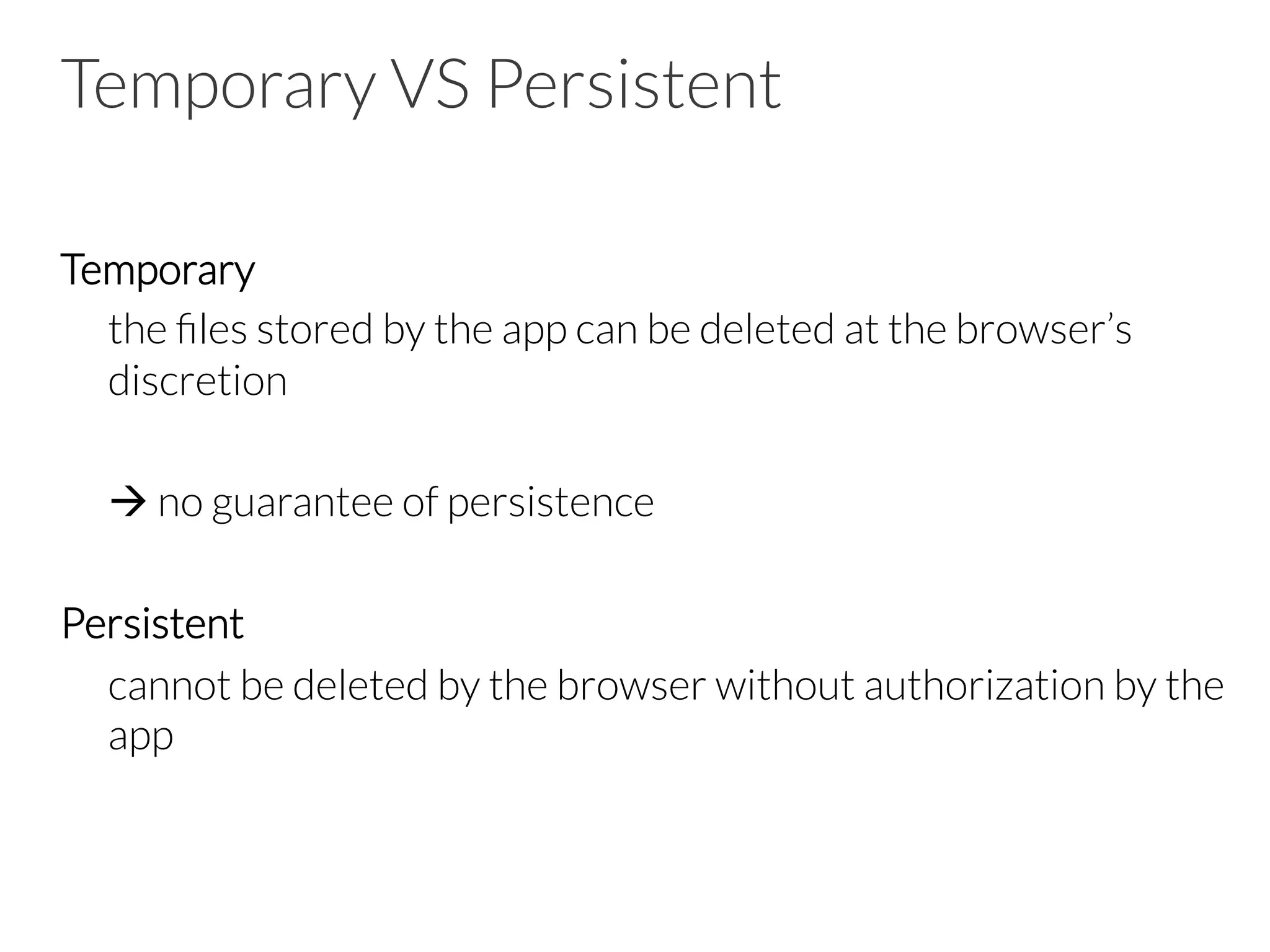 Temporary VS Persistent
Temporary

the ﬁles stored by the app can be deleted at the browser’s
discretion 


à no guarantee of persistence

Persistent

cannot be deleted by the browser without authorization by the
app
 