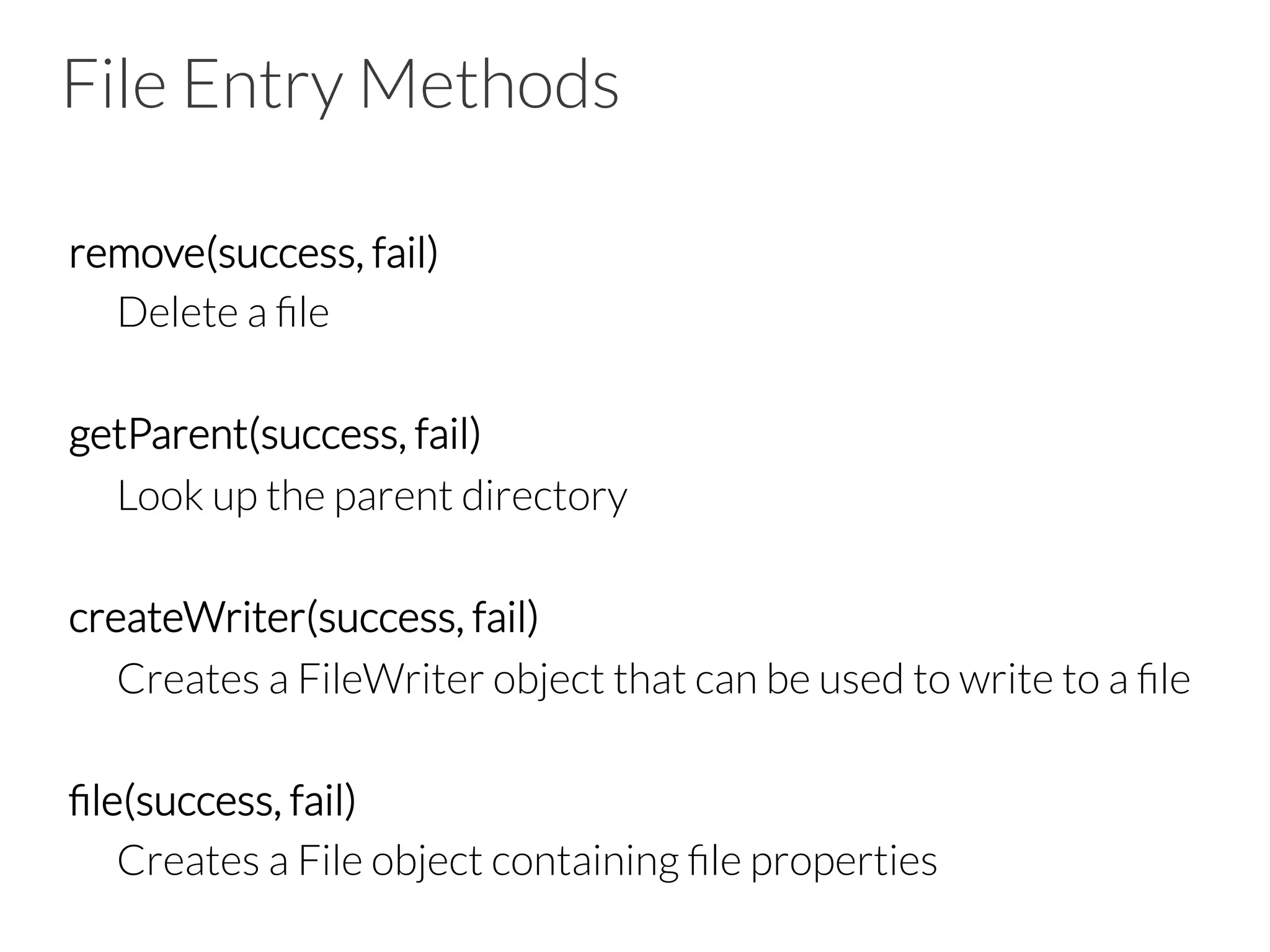 File Entry Methods
remove(success, fail)

Delete a ﬁle

getParent(success, fail)

Look up the parent directory

createWriter(success, fail)

Creates a FileWriter object that can be used to write to a ﬁle

ﬁle(success, fail)

Creates a File object containing ﬁle properties
 