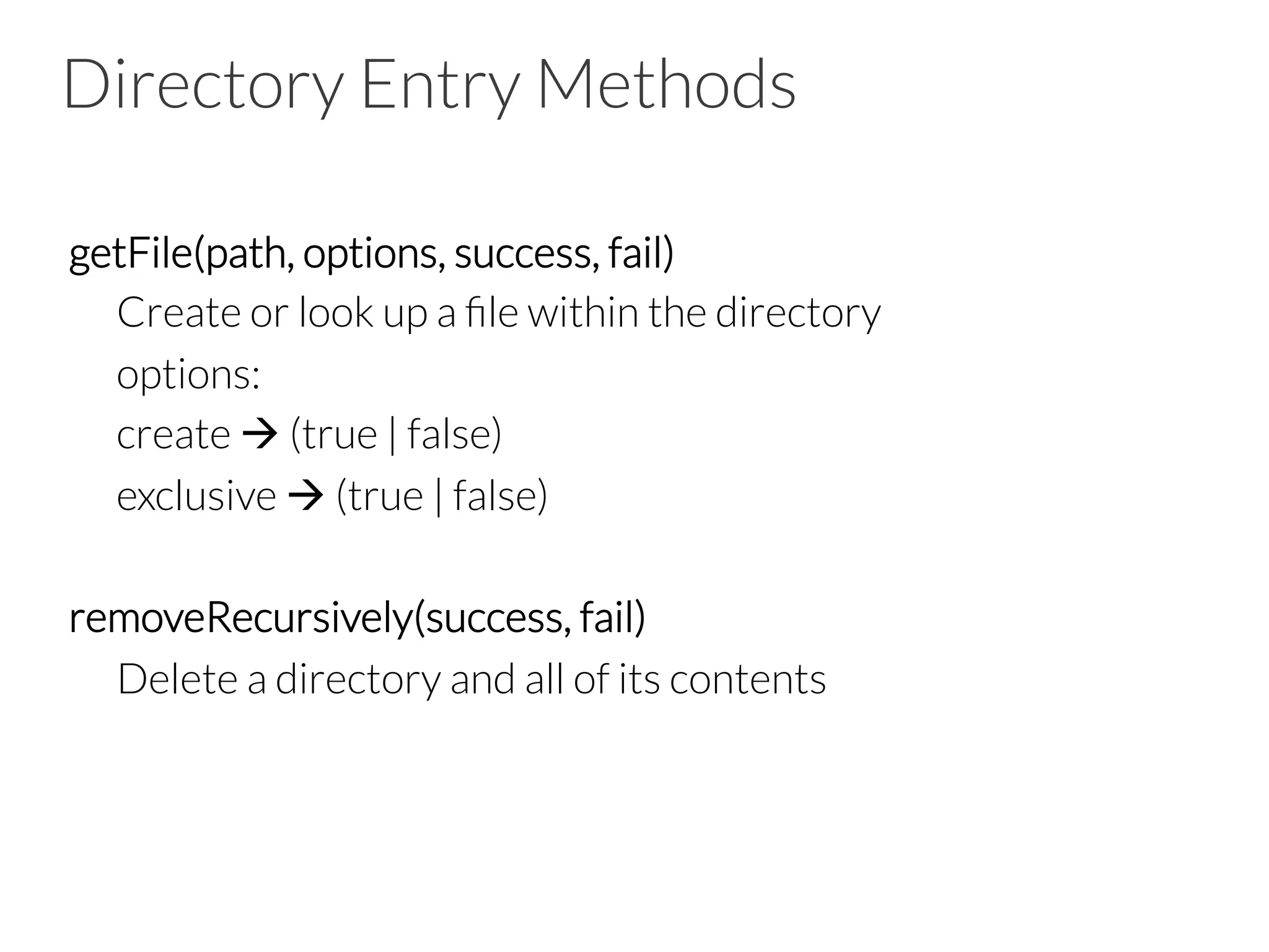 Directory Entry Methods
getFile(path, options, success, fail)

Create or look up a ﬁle within the directory

options: 


create à (true | false)


exclusive à (true | false)

removeRecursively(success, fail)

Delete a directory and all of its contents
 