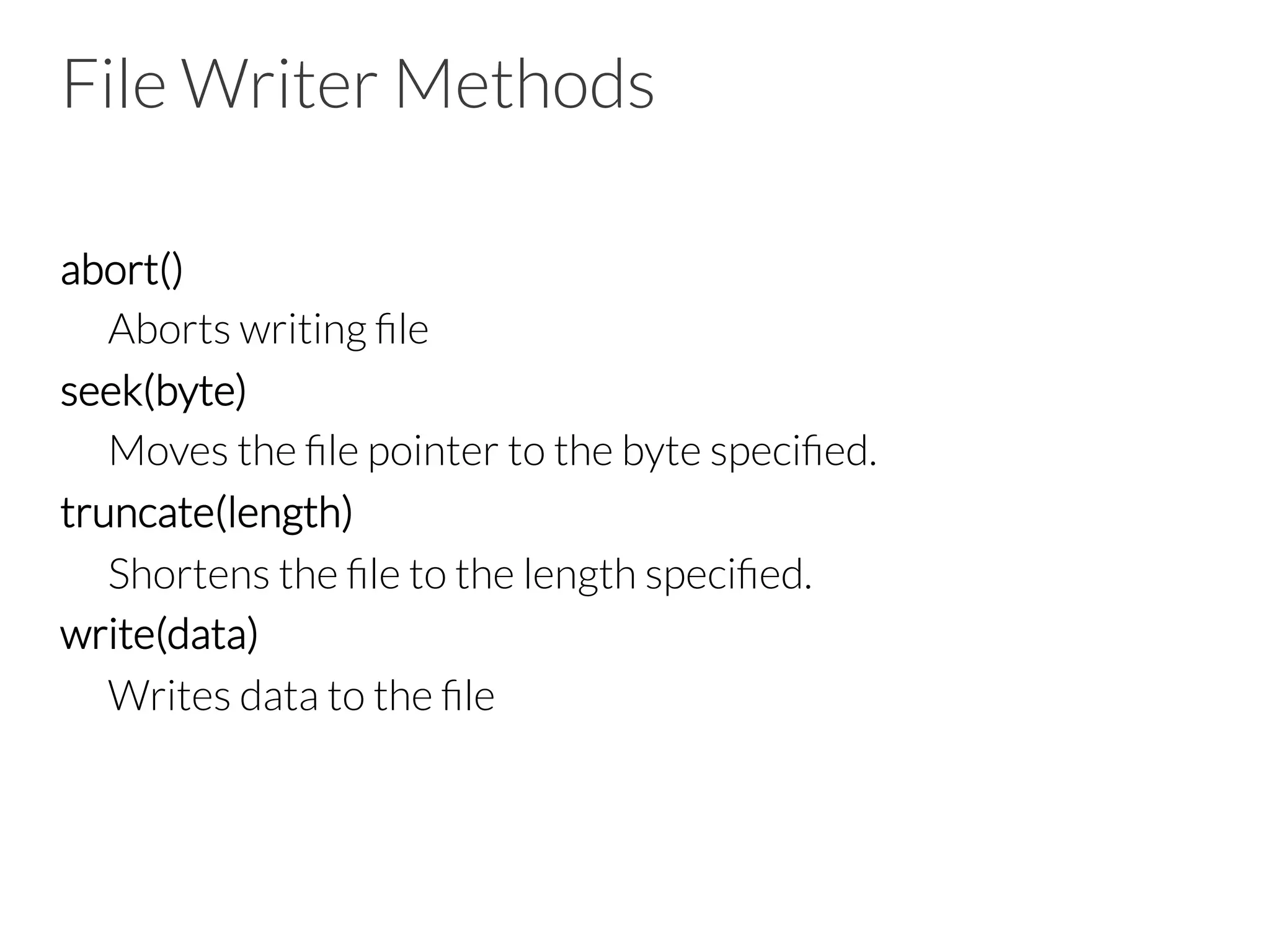 File Writer Methods
abort()

Aborts writing ﬁle
seek(byte)

Moves the ﬁle pointer to the byte speciﬁed.
truncate(length)

Shortens the ﬁle to the length speciﬁed.
write(data)

Writes data to the ﬁle

 