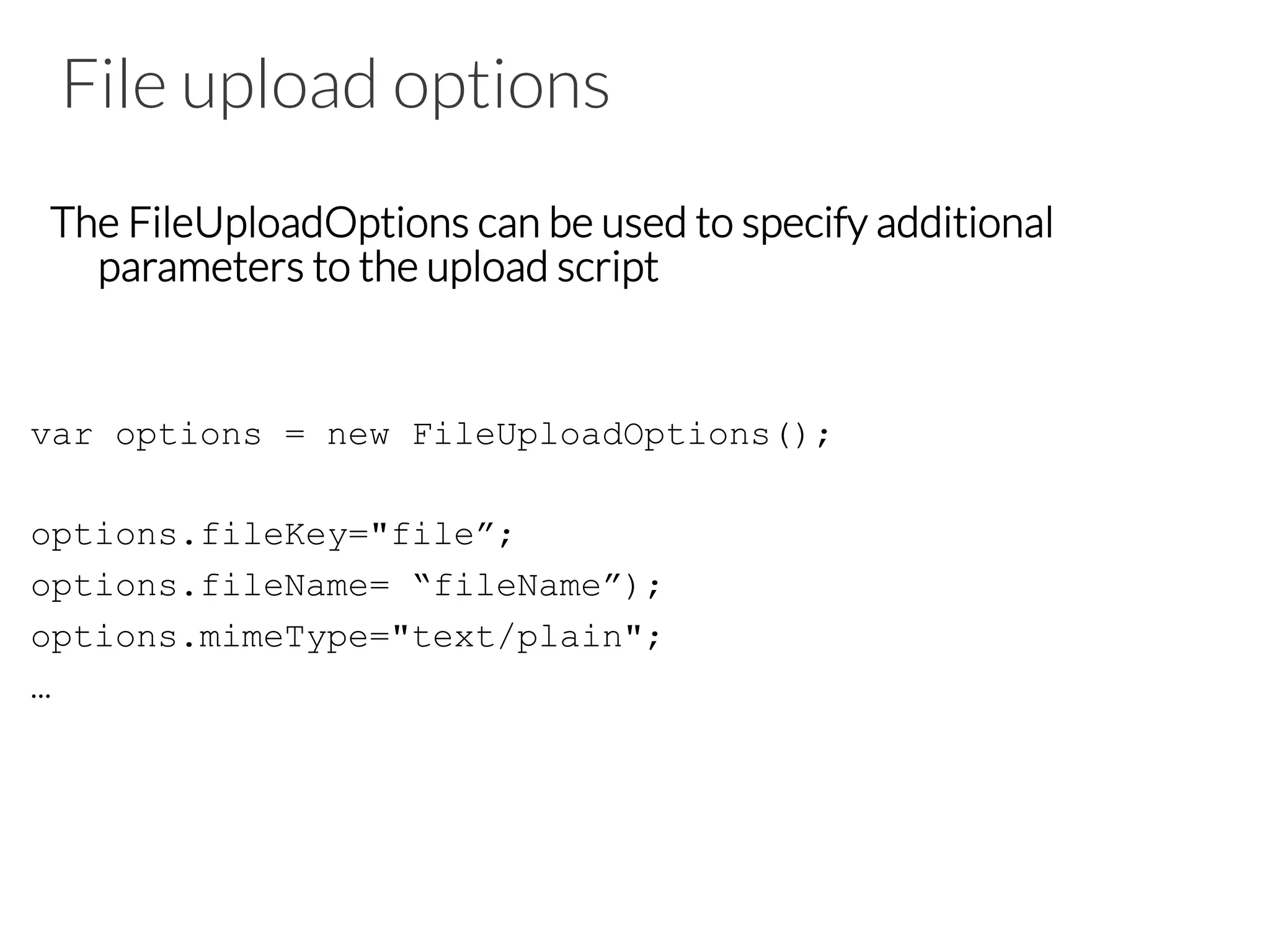 File upload options
The FileUploadOptions can be used to specify additional
parameters to the upload script
var options = new FileUploadOptions();
options.fileKey="file”;
options.fileName= “fileName”);
options.mimeType="text/plain";
…
 