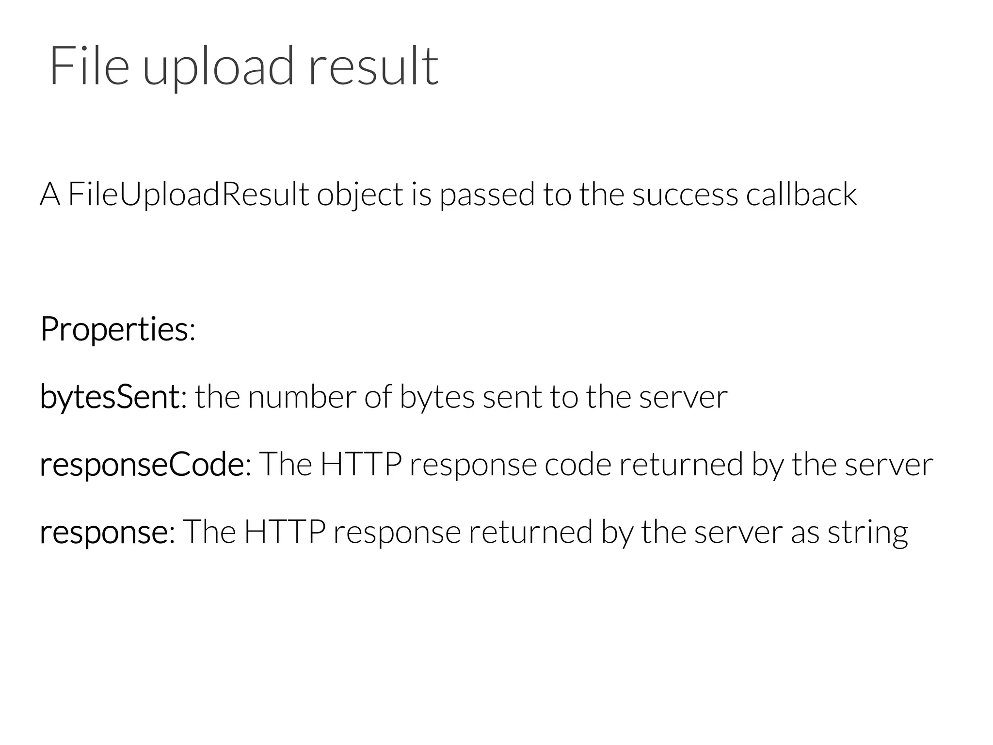 File upload result
A FileUploadResult object is passed to the success callback

Properties:
bytesSent: the number of bytes sent to the server
responseCode: The HTTP response code returned by the server
response: The HTTP response returned by the server as string
 