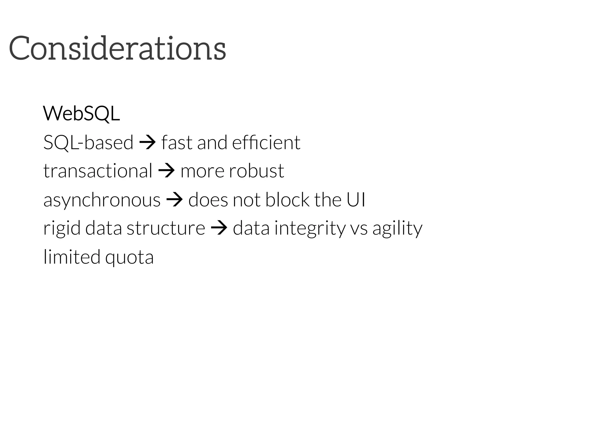 Considerations

WebSQL
SQL-based à fast and efﬁcient
transactional à more robust
asynchronous à does not block the UI
rigid data structure à data integrity vs agility
limited quota
 