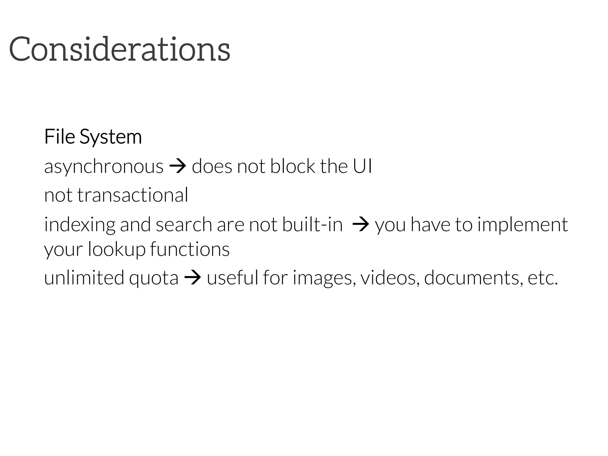 Considerations

File System
asynchronous à does not block the UI
not transactional
indexing and search are not built-in à you have to implement
your lookup functions
unlimited quota à useful for images, videos, documents, etc.

 