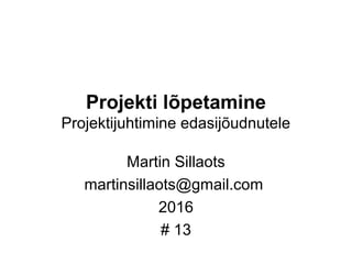 Projekti lõpetamine
Projektijuhtimine edasijõudnutele
Martin Sillaots
martinsillaots@gmail.com
2016
# 13
 