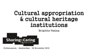Cultural appropriation
& cultural heritage
institutions
Brigitte Vézina
Rijksmuseum – Amsterdam – 22 November 2019
 
