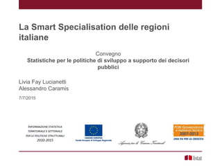 La Smart Specialisation delle regioni
italiane
Convegno
Statistiche per le politiche di sviluppo a supporto dei decisori
pubblici
Livia Fay Lucianetti
Alessandro Caramis
7/7/2015
 