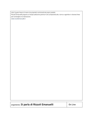 tutto il gusto fresco di mare e le proprietà nutrizionali dei propri prodotti.
Rizzoli Emanuelli propone un’ampia selezione premium che comprende alici, tonno e sgombro in diverse linee
per la famiglia e la ristorazione.
www.rizzoliemanuelli.it
Argomento: Si parla di Rizzoli Emanuelli On Line
 
