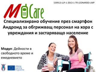 Специализирано обучение през смартфон
Андроид за обгрижващ персонал на хора с
увреждания и застаряващо население
539913-LLP-1-2013-1-TR-LEONARDO-LMP
Модул: Дейности в
свободното време и
ежедневието
 