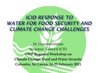 M. Gopalakrishnan
         Secretary General ICID
     GWP Regional Workshop on
Climate Change, Food and Water Security
Colombo, Sri Lanka, 24-25 February 2011
 
