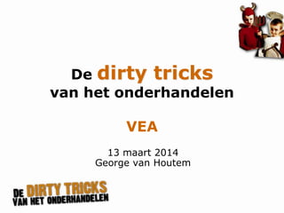 P2578/1/WM/050817/es
De dirty tricks
van het onderhandelen
VEA
13 maart 2014
George van Houtem
 