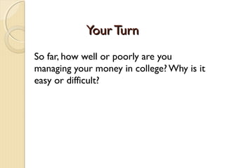 Your Turn
So far, how well or poorly are you
managing your money in college? Why is it
easy or difficult?
 