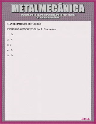 ÍNDICE
MANTENIMIENTO DE TUBERÍA
EJERCICIO AUTOCONTROL No. 1 Respuestas
1. D
2. A
3. C
4. B
5. D
 
