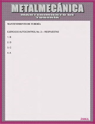 ÍNDICE
MANTENIMIENTO DE TUBERÍA
EJERCICIO AUTOCONTROL No. 2— RESPUESTAS
1. B
2. D
3. C
4. A
 