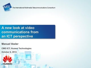 A new look at video
communications from
an ICT perspective
Manuel Vexler
CMO ICT, Huawei Technologies
October 6, 2013
 