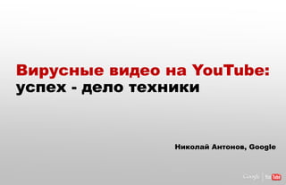 so why did I come to google | youtube?
 Вирусные видео на YouTube:
 успех - дело техники


                                         Николай Антонов, Google
 