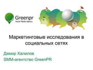 Маркетинговые исследования в
        социальных сетях
Дамир Халилов
SMM-агентство GreenPR
 