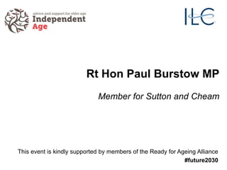 Rt Hon Paul Burstow MP
Member for Sutton and Cheam
This event is kindly supported by members of the Ready for Ageing Alliance
#future2030
 