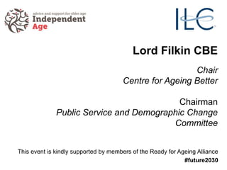 Lord Filkin CBE
Chair
Centre for Ageing Better
Chairman
Public Service and Demographic Change
Committee
This event is kindly supported by members of the Ready for Ageing Alliance
#future2030
 