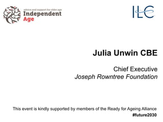 Julia Unwin CBE
Chief Executive
Joseph Rowntree Foundation
This event is kindly supported by members of the Ready for Ageing Alliance
#future2030
 