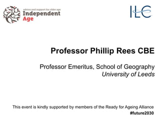 Professor Phillip Rees CBE
Professor Emeritus, School of Geography
University of Leeds
This event is kindly supported by members of the Ready for Ageing Alliance
#future2030
 