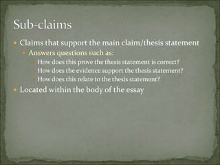 Claims that support the main claim/thesis statement
Answers questions such as:
How does this prove the thesis statement is correct?
How does the evidence support the thesis statement?
How does this relate to the thesis statement?
Located within the body of the essay
 