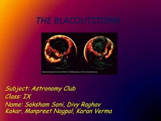 THE BLACOUTSTORM




Subject: Astronomy Club
Class: IX
Name: Saksham Soni, Divy Raghav
Kakar, Manpreet Nagpal, Karan Verma
 