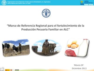 “Marco de Referencia Regional para el fortalecimiento de la
Producción Pecuaria Familiar en ALC”

México DF
Diciembre 2013

 