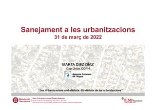 Sanejament a les urbanitzacions
31 de març de 2022
MARTA DIEZ DÍAZ
Cap Unitat ODPH
Àrea d’Infraestructures i Espais Naturals
Gerència de Serveis d'Habitatge, Urbanisme i Activitats
Gerència de Serveis d’Equipaments, Infraestructures Urbanes i Patrimoni Arquitectònic
“Les Urbanitzacions amb dèficits. Els dèficits de les urbanitzacions”
 