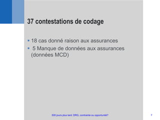  18 cas donné raison aux assurances
 5 Manque de données aux assurances
(données MCD)
37 contestations de codage
7500 jours plus tard: DRG, contrainte ou opportunité?
 