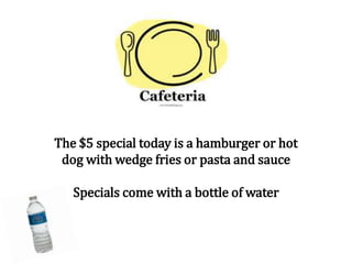 The $5 special today is a hamburger or hot
dog with wedge fries or pasta and sauce
Specials come with a bottle of water
 
