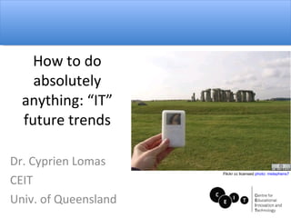 How to do absolutely anything: “IT” future trends Dr. Cyprien Lomas CEIT Univ. of Queensland Flickr cc licensed  photo :  mstephens7 