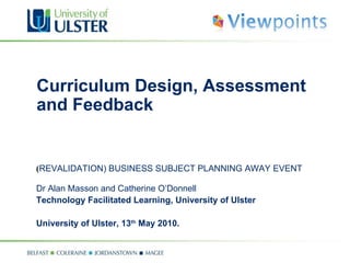 Curriculum Design, Assessment and Feedback  ( REVALIDATION) BUSINESS SUBJECT PLANNING AWAY EVENT   Dr Alan Masson and Catherine O’Donnell Technology Facilitated Learning, University of Ulster University of Ulster, 13 th  May 2010. 